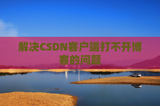 解决CSDN客户端打不开博客的问题 解决CSDN客户端打不开博客的问题